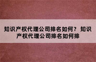 知识产权代理公司排名如何？ 知识产权代理公司排名如何排